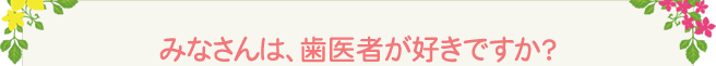 みなさんは、歯医者が好きですか？