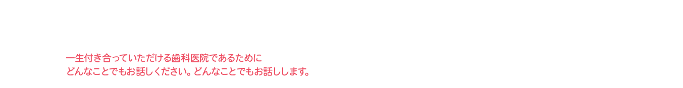15年の実績 一生付き合っていただける歯科医院であるためにどんなことでもお話ください。どんなことでもお話します。