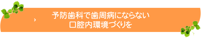 予防治療で歯周病にならない口腔内環境づくりを