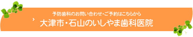 予防治療のお問い合わせ・ご予約はこちらから大津市・石山のいしやま歯科医院